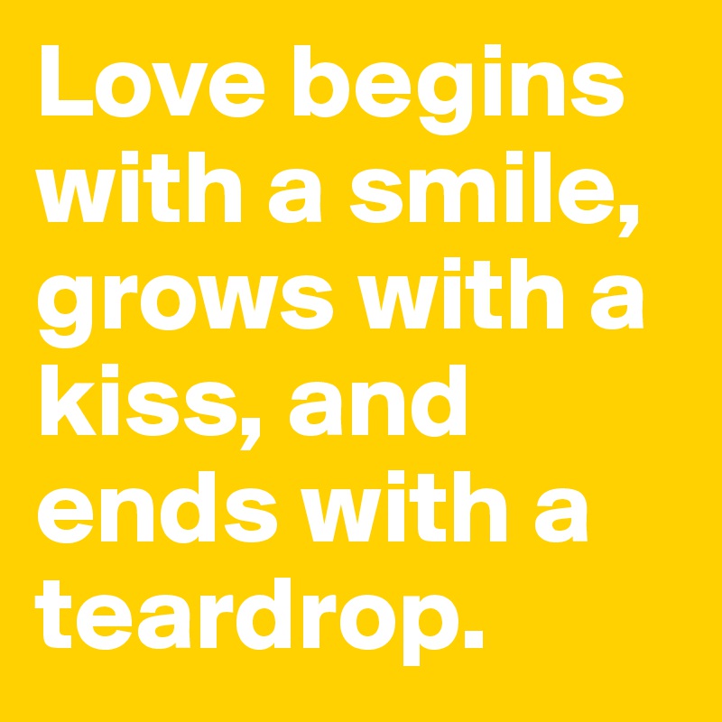 Love begins with a smile, grows with a kiss, and ends with a teardrop.
