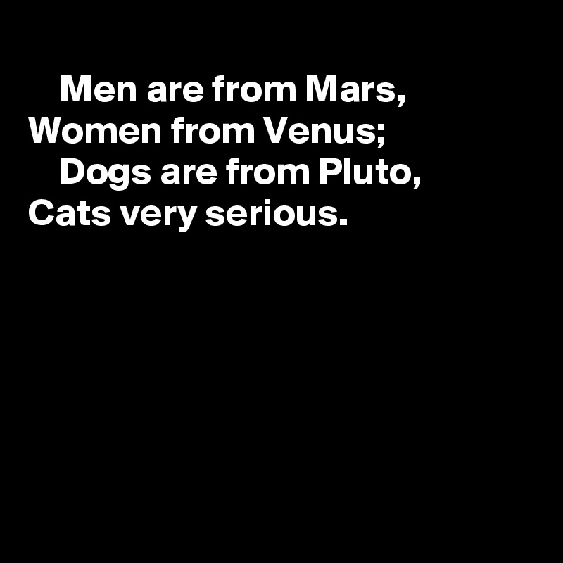 
    Men are from Mars,
Women from Venus;
    Dogs are from Pluto,
Cats very serious.






