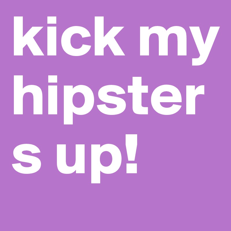 kick my hipsters up!