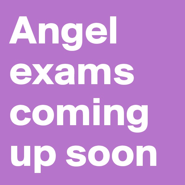 Angel exams coming up soon
