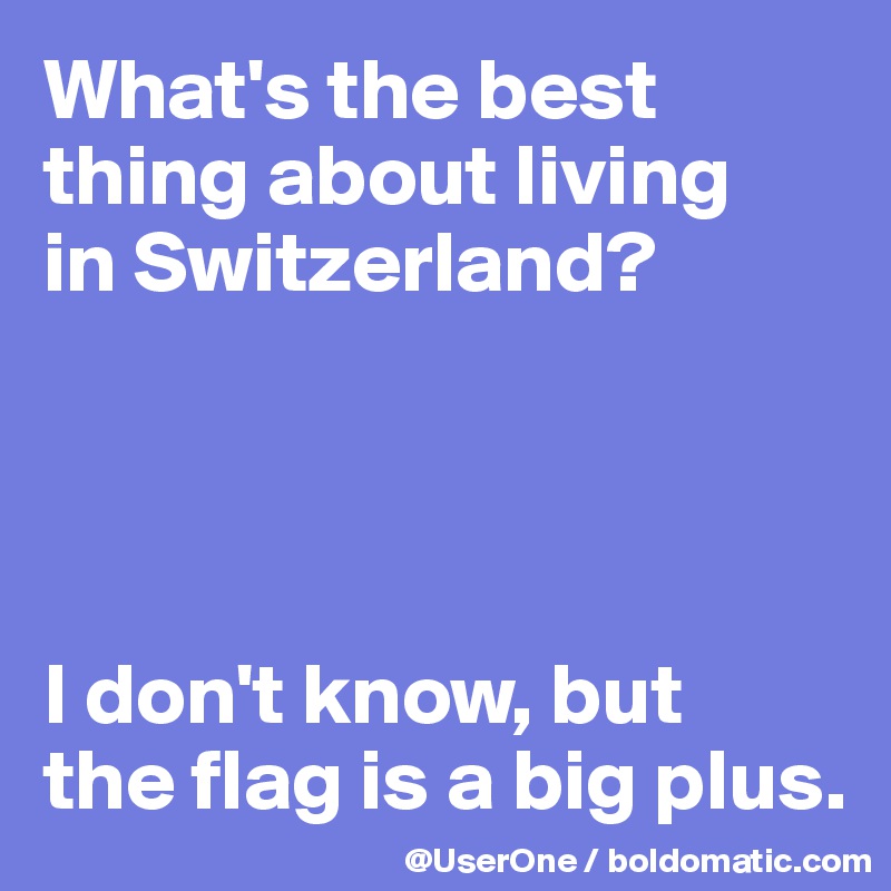 What's the best thing about living 
in Switzerland?




I don't know, but 
the flag is a big plus.