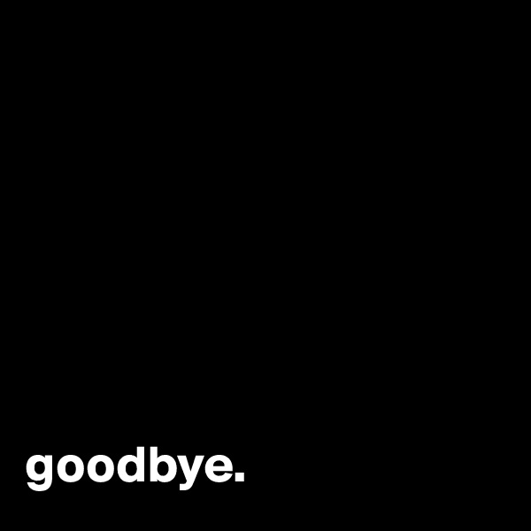 







goodbye.