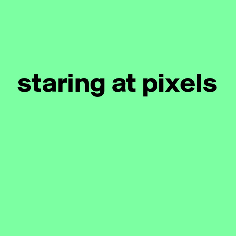

 staring at pixels



