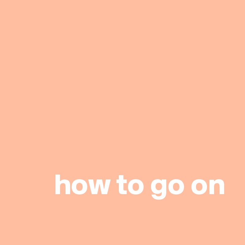 




       how to go on