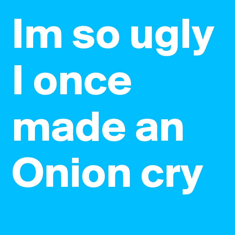 Im so ugly I once made an Onion cry