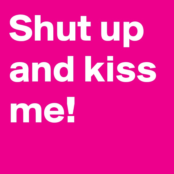 Shut up and kiss me!
