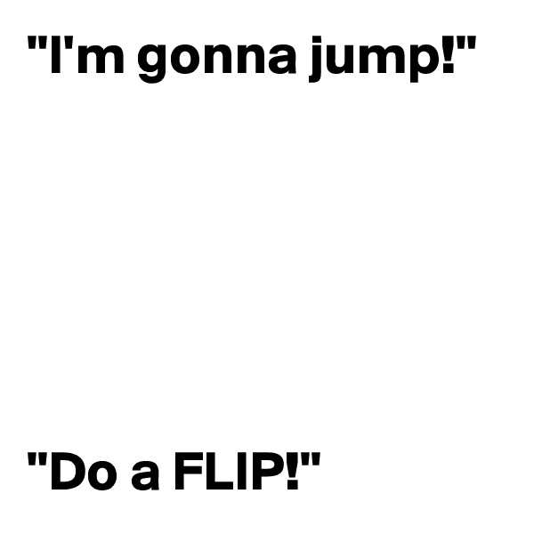 "I'm gonna jump!"






"Do a FLIP!"
