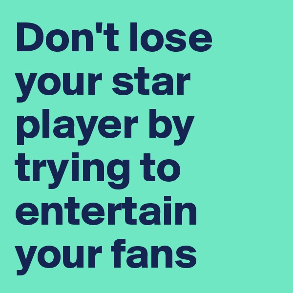 Don't lose your star player by trying to entertain your fans