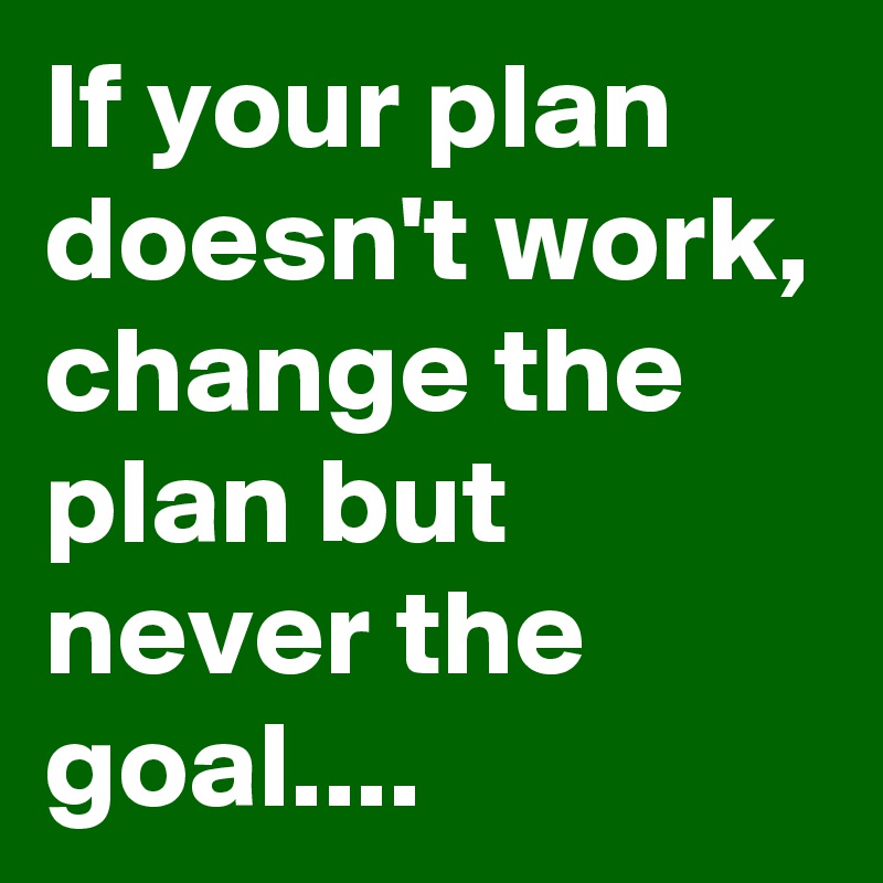 If your plan doesn't work, change the plan but never the goal ...