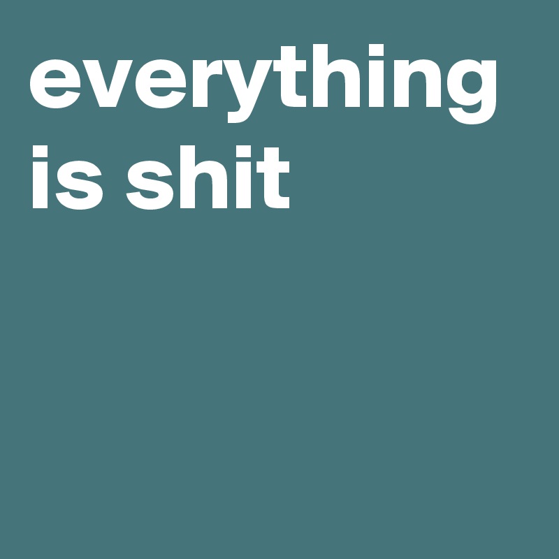everything is shit