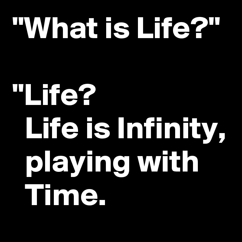 "What is Life?"

"Life? 
  Life is Infinity,
  playing with
  Time.