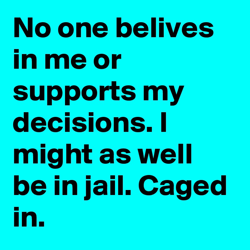 No one belives in me or supports my decisions. I might as well be in jail. Caged in.