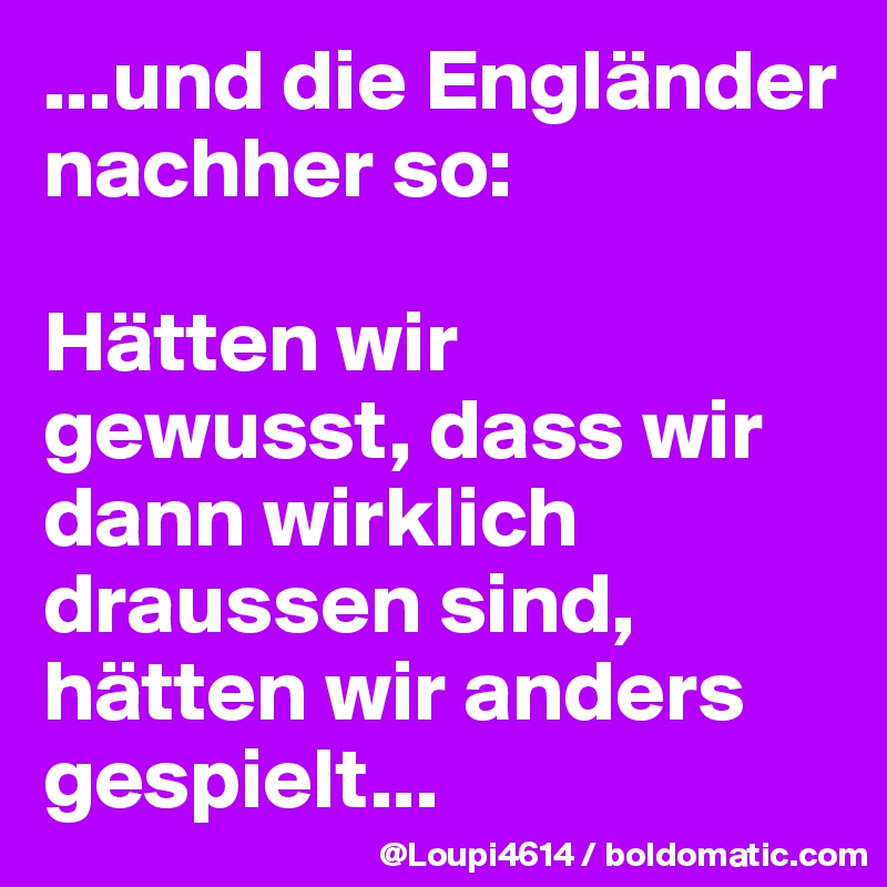 ...und die Engländer nachher so:

Hätten wir gewusst, dass wir dann wirklich draussen sind, hätten wir anders gespielt...