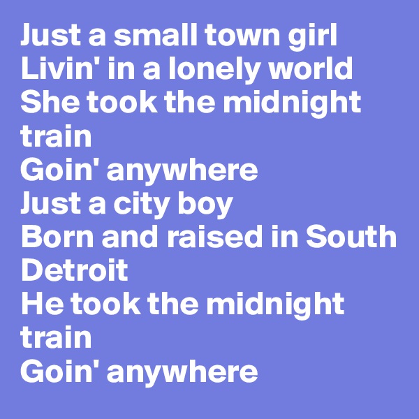 Just a small town girl
Livin' in a lonely world
She took the midnight train
Goin' anywhere
Just a city boy
Born and raised in South Detroit
He took the midnight train
Goin' anywhere