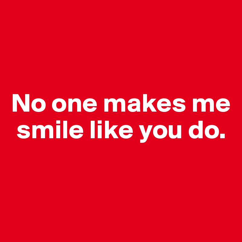 


No one makes me  
 smile like you do.


