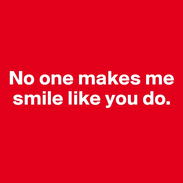 


No one makes me  
 smile like you do.


