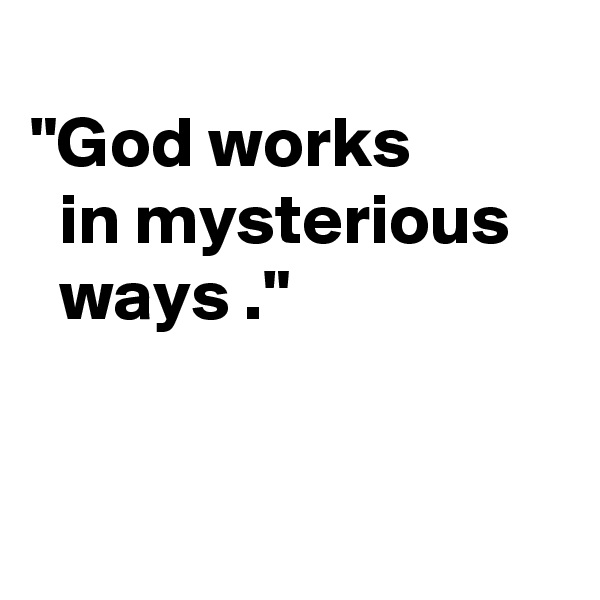 
"God works 
  in mysterious      ways ."



