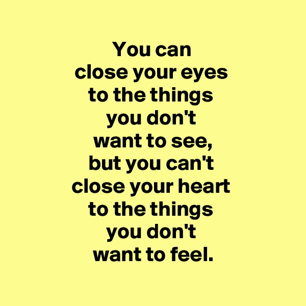 
 You can 
 close your eyes 
 to the things 
 you don't 
 want to see,
 but you can't 
 close your heart 
 to the things 
 you don't 
 want to feel.
