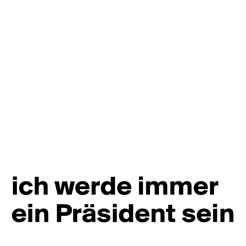 





ich werde immer ein Präsident sein