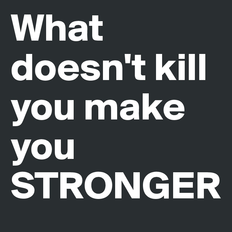 What doesn't kill you make you STRONGER