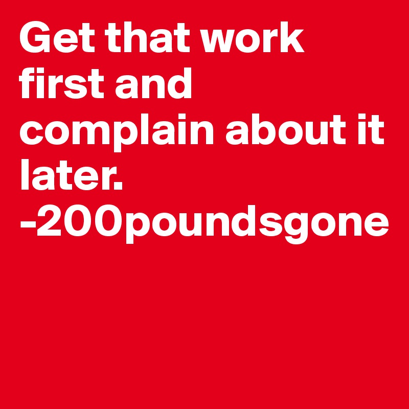 Get that work first and complain about it later. 
-200poundsgone

