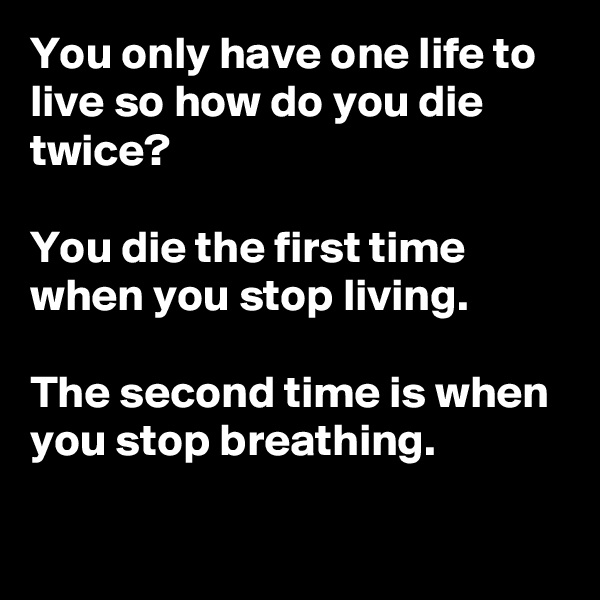 You only have one life to live so how do you die twice?

You die the first time  when you stop living.

The second time is when you stop breathing.
