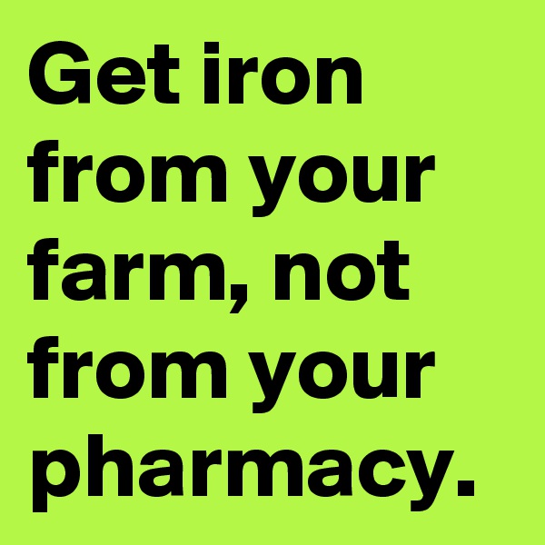 Get iron from your farm, not from your pharmacy.