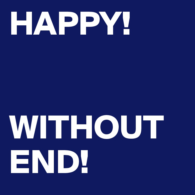 HAPPY!


WITHOUT END!