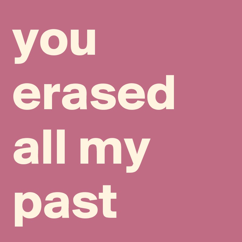 you erased all my past