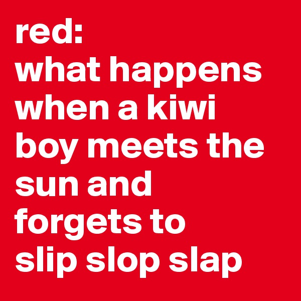 red:
what happens when a kiwi boy meets the sun and forgets to 
slip slop slap