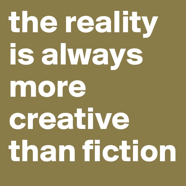 the reality is always more creative than fiction