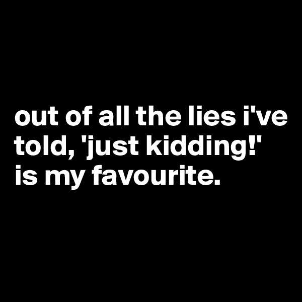 


out of all the lies i've told, 'just kidding!' is my favourite.

