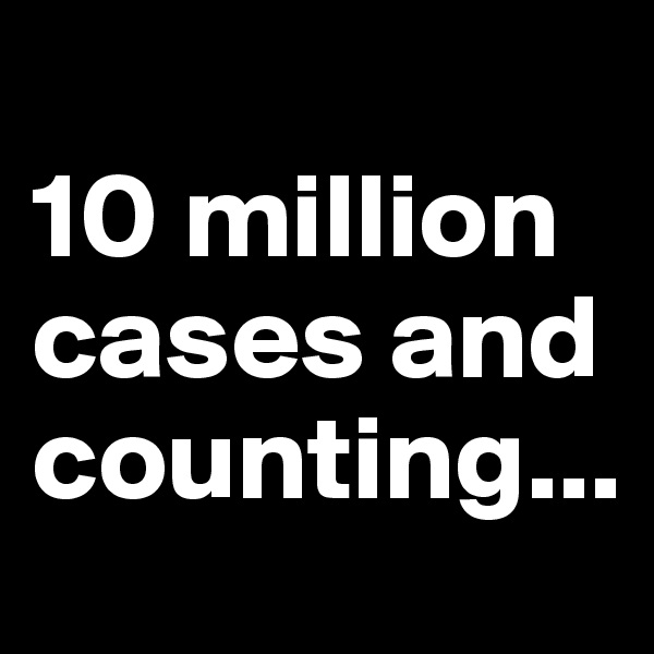 
10 million cases and counting...