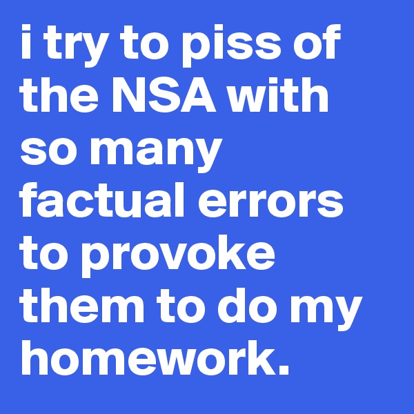 i try to piss of the NSA with so many factual errors to provoke them to do my homework. 