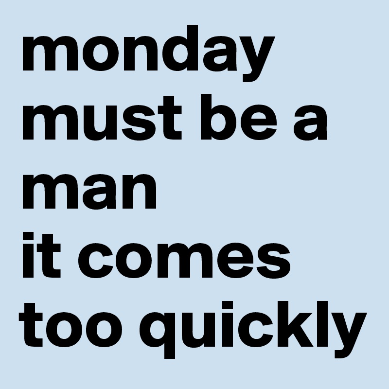 monday must be a man
it comes too quickly 