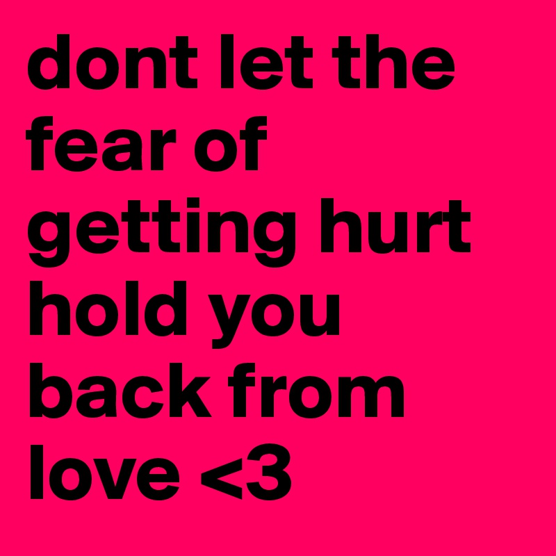 dont let the fear of getting hurt hold you back from love <3