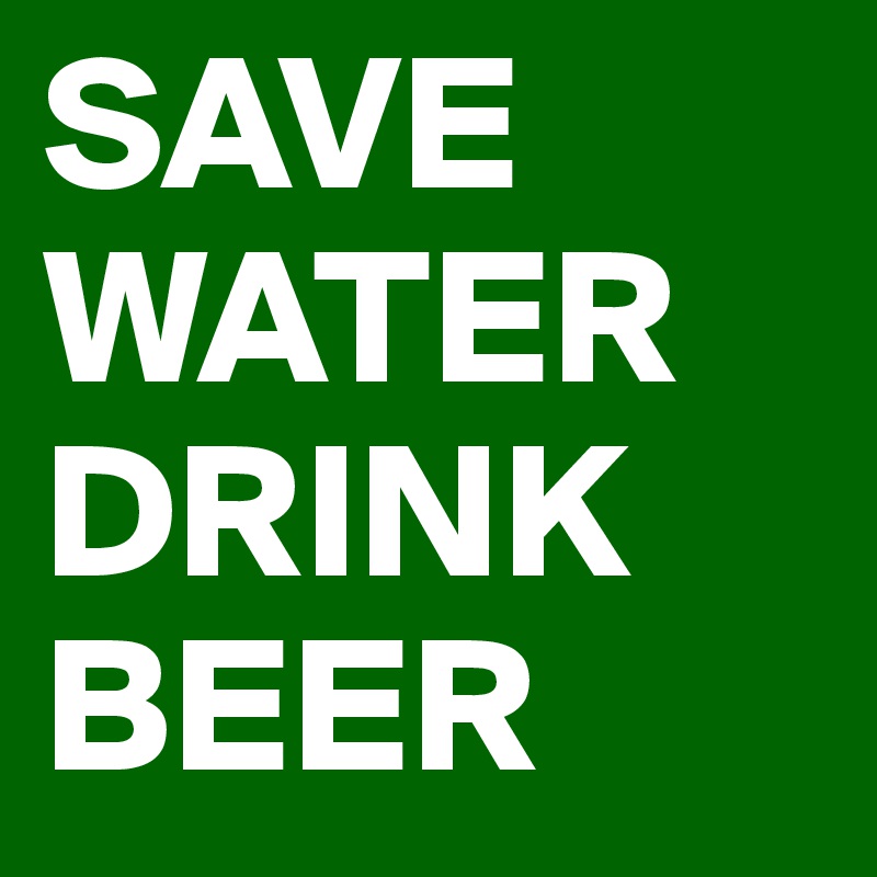 SAVE WATER
DRINK BEER