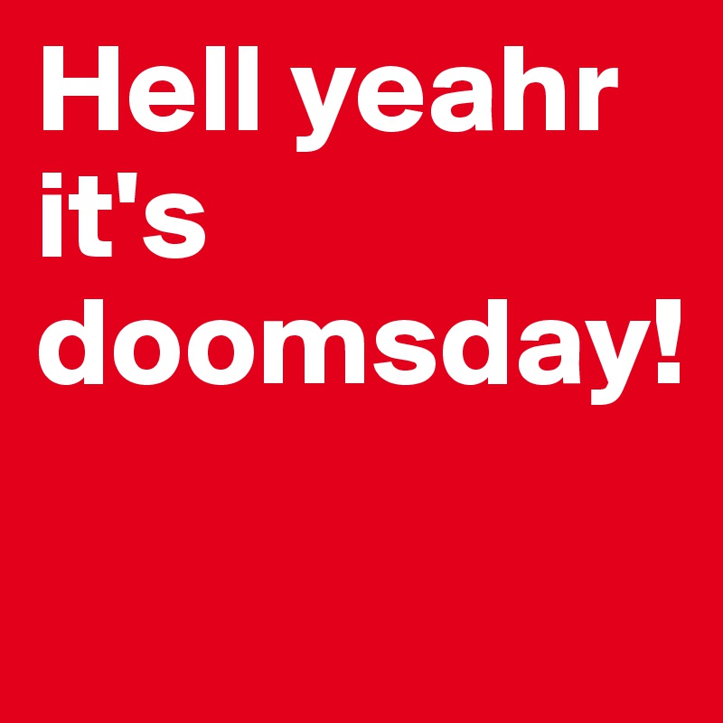 Hell yeahr it's doomsday!

