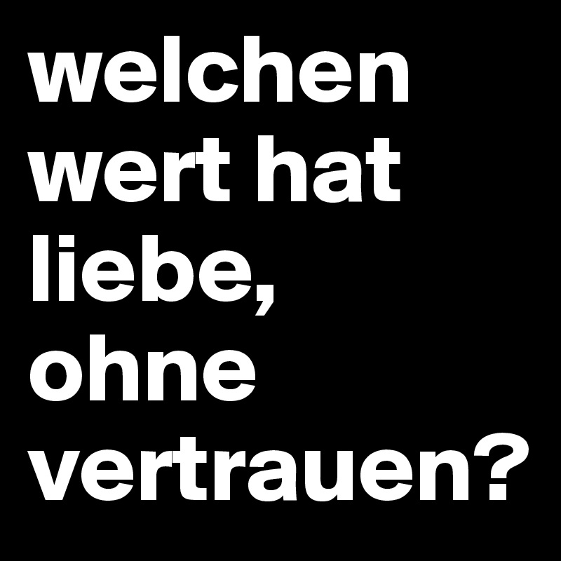 welchen wert hat liebe,
ohne vertrauen?