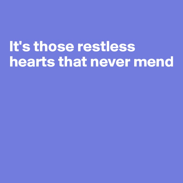 

It's those restless hearts that never mend





