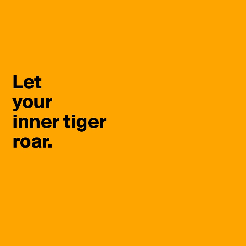 


Let 
your 
inner tiger 
roar.



