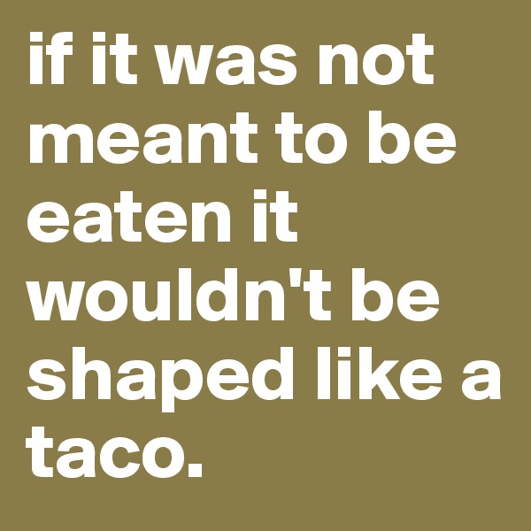 if it was not meant to be eaten it wouldn't be shaped like a taco.
