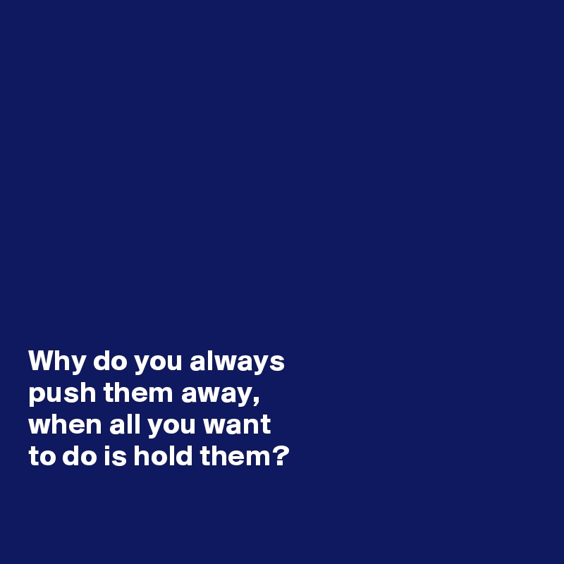 









Why do you always 
push them away, 
when all you want 
to do is hold them? 

