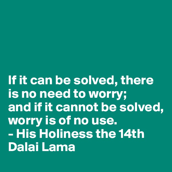 




If it can be solved, there is no need to worry;
and if it cannot be solved, worry is of no use.
- His Holiness the 14th Dalai Lama