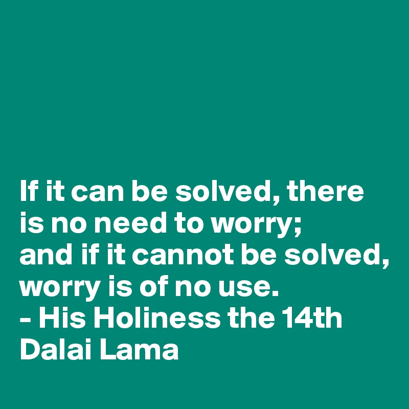 




If it can be solved, there is no need to worry;
and if it cannot be solved, worry is of no use.
- His Holiness the 14th Dalai Lama