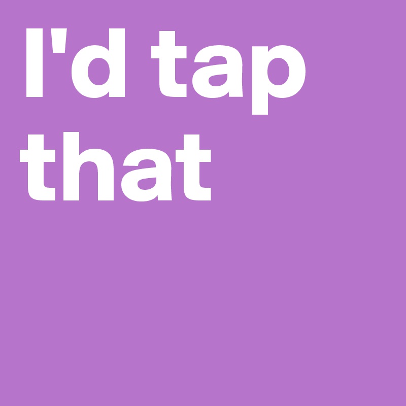 I'd tap that