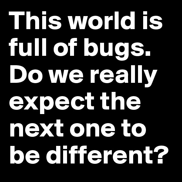 This world is full of bugs. Do we really expect the next one to be different? 