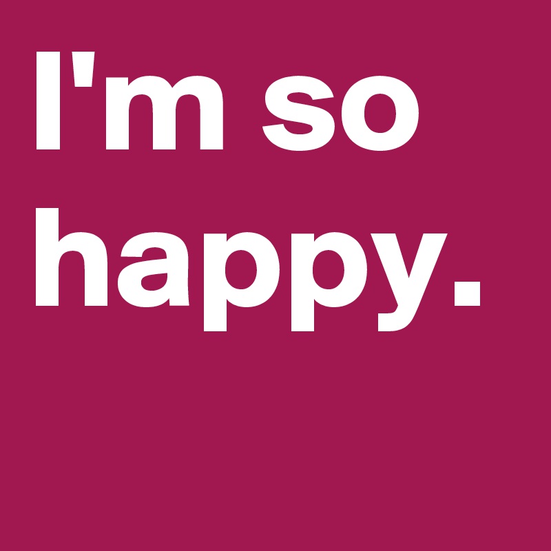 I'M So Happy. - Post By Jana95 On Boldomatic