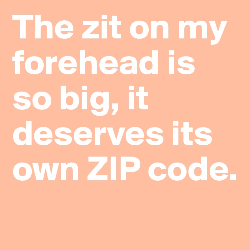 The zit on my forehead is so big, it deserves its own ZIP code.
