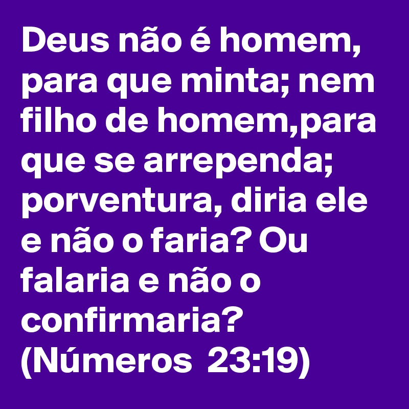 Deus não é homem, para que minta; nem filho de homem,para que se arrependa; porventura, diria ele e não o faria? Ou falaria e não o confirmaria? (Números  23:19)    